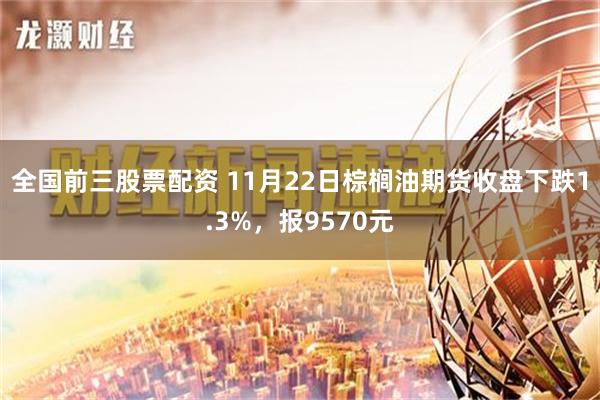 全国前三股票配资 11月22日棕榈油期货收盘下跌1.3%，报9570元