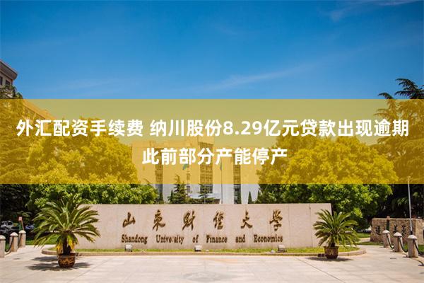 外汇配资手续费 纳川股份8.29亿元贷款出现逾期 此前部分产能停产