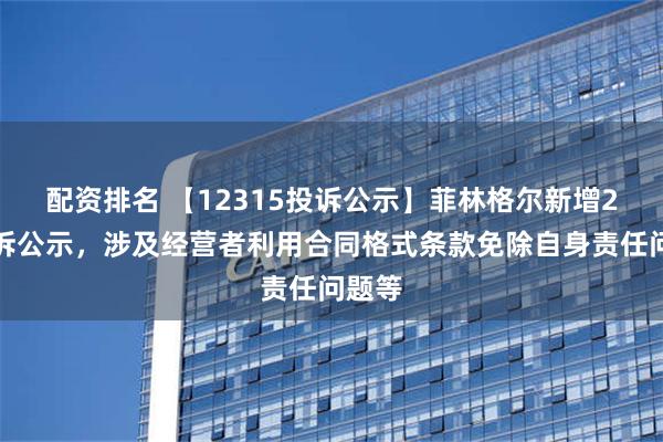 配资排名 【12315投诉公示】菲林格尔新增2件投诉公示，涉及经营者利用合同格式条款免除自身责任问题等