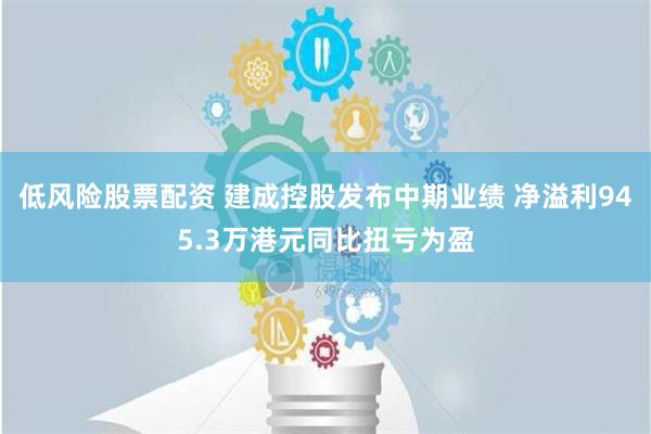 低风险股票配资 建成控股发布中期业绩 净溢利945.3万港元同比扭亏为盈