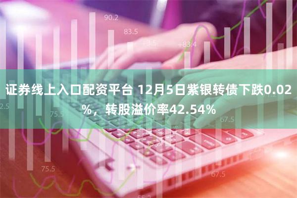 证券线上入口配资平台 12月5日紫银转债下跌0.02%，转股溢价率42.54%