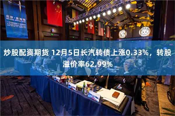 炒股配资期货 12月5日长汽转债上涨0.33%，转股溢价率62.99%