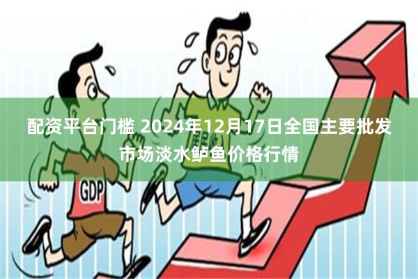 配资平台门槛 2024年12月17日全国主要批发市场淡水鲈鱼价格行情