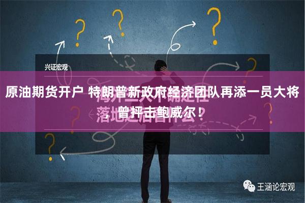 原油期货开户 特朗普新政府经济团队再添一员大将，曾抨击鲍威尔！