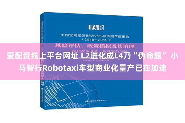 爱配资线上平台网址 L2进化成L4乃“伪命题” 小马智行Robotaxi车型商业化量产已在加速