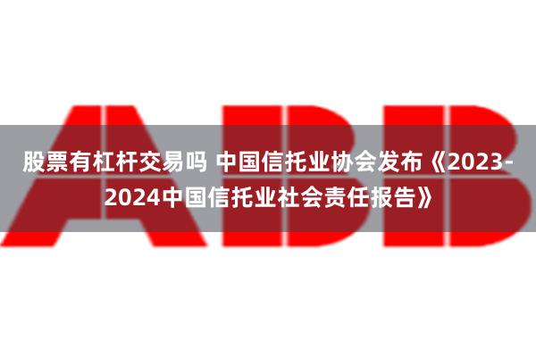 股票有杠杆交易吗 中国信托业协会发布《2023-2024中国信托业社会责任报告》