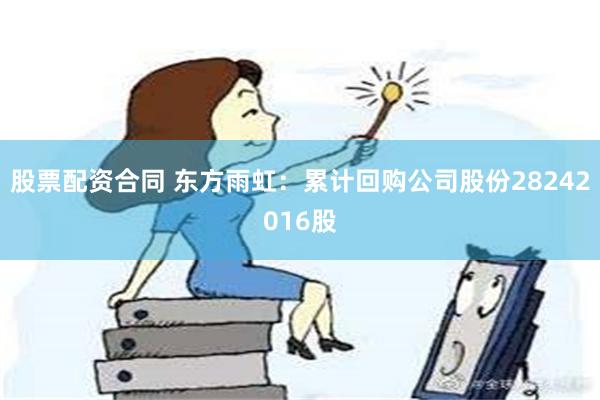 股票配资合同 东方雨虹：累计回购公司股份28242016股