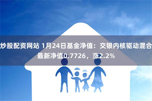 炒股配资网站 1月24日基金净值：交银内核驱动混合最新净值0.7726，涨2.2%