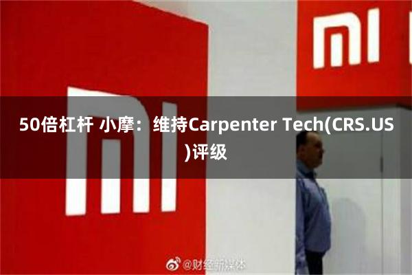 50倍杠杆 小摩：维持Carpenter Tech(CRS.US)评级