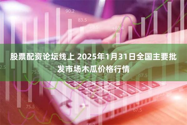 股票配资论坛线上 2025年1月31日全国主要批发市场木瓜价格行情