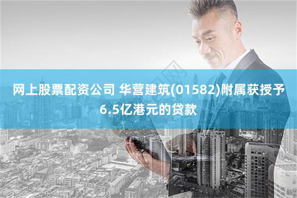 网上股票配资公司 华营建筑(01582)附属获授予6.5亿港元的贷款