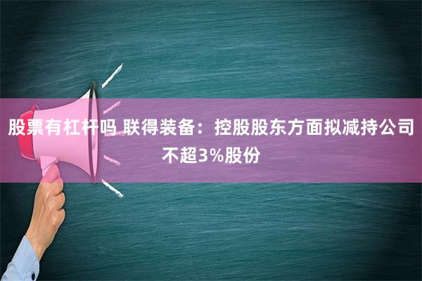 股票有杠杆吗 联得装备：控股股东方面拟减持公司不超3%股份