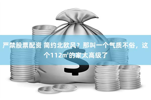 严禁股票配资 简约北欧风？那叫一个气质不俗，这个112㎡的家太高级了